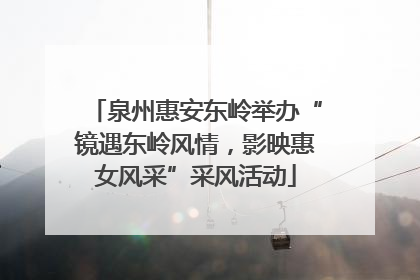 泉州惠安东岭举办“镜遇东岭风情，影映惠女风采”采风活动