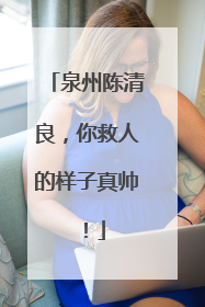 泉州陈清良，你救人的样子真帅！