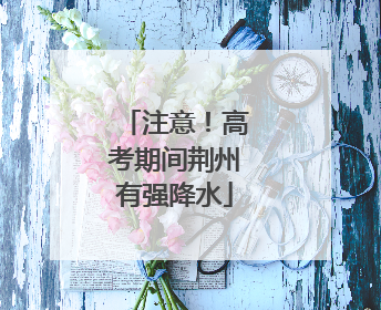 注意！高考期间荆州有强降水