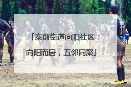 泰前街道向阳社区：向阳而居，五邻同聚