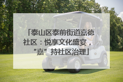 泰山区泰前街道嘉德社区：悦享文化盛宴，“嘉”持社区治理