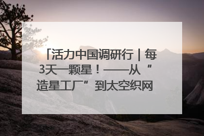 活力中国调研行｜每3天一颗星！——从“造星工厂”到太空织网的“银河速度”