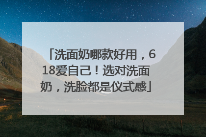 洗面奶哪款好用，618爱自己！选对洗面奶，洗脸都是仪式感