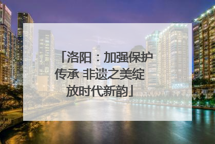 洛阳：加强保护传承 非遗之美绽放时代新韵