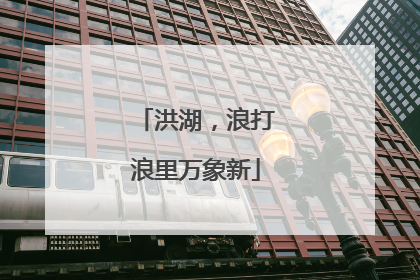 洪湖，浪打浪里万象新