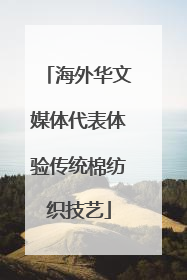 海外华文媒体代表体验传统棉纺织技艺