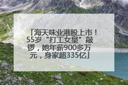 海天味业港股上市！55岁“打工女皇”敲锣，她年薪900多万元，身家超335亿