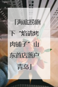 海底捞旗下“焰请烤肉铺子”山东首店落户青岛