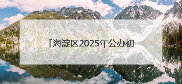 海淀区2025年公办初中登记入学派位计划发布