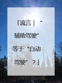 流言｜“辅助驾驶”等于“自动驾驶”？