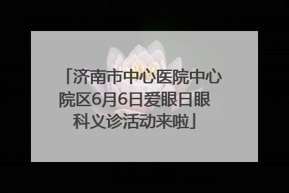 济南市中心医院中心院区6月6日爱眼日眼科义诊活动来啦