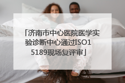 济南市中心医院医学实验诊断中心通过ISO15189现场复评审