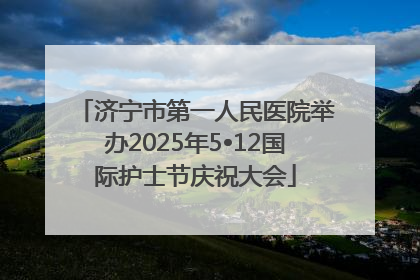 济宁市第一人民医院举办2025年5•12国际护士节庆祝大会
