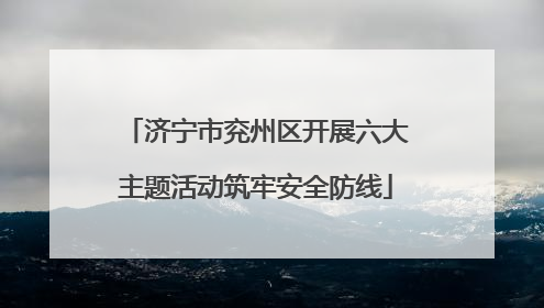 济宁市兖州区开展六大主题活动筑牢安全防线