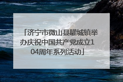 济宁市微山县驩城镇举办庆祝中国共产党成立104周年系列活动