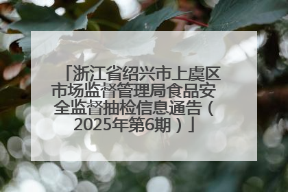 浙江省绍兴市上虞区市场监督管理局食品安全监督抽检信息通告（2025年第6期）