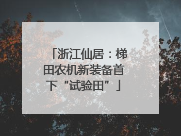 浙江仙居：梯田农机新装备首下“试验田”