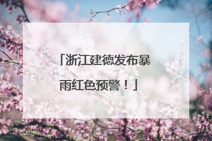浙江建德发布暴雨红色预警！