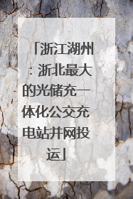 浙江湖州：浙北最大的光储充一体化公交充电站并网投运