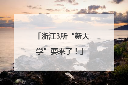 浙江3所“新大学”要来了！