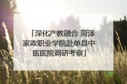 深化产教融合 菏泽家政职业学院赴单县中医医院调研考察