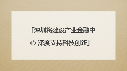 深圳将建设产业金融中心 深度支持科技创新