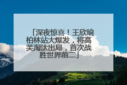 深夜惊喜！王欣瑜柏林站大爆发，将高芙淘汰出局，首次战胜世界前二