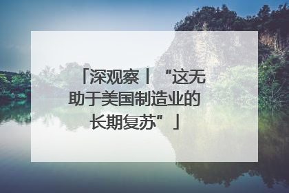 深观察丨“这无助于美国制造业的长期复苏”