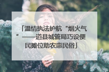 温情执法护航“烟火气”——道县城管局巧设便民摊位助农惠民俗