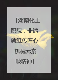湖南化工职院：非遗剪纸传匠心 机械元素映精神