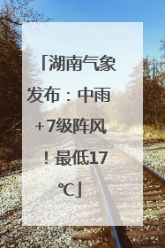 湖南气象发布：中雨+7级阵风！最低17℃