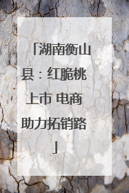 湖南衡山县：红脆桃上市 电商助力拓销路