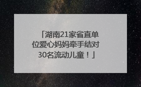 湖南21家省直单位爱心妈妈牵手结对30名流动儿童！