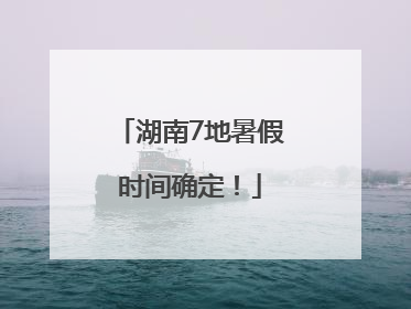 湖南7地暑假时间确定！