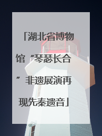 湖北省博物馆“琴瑟长合”非遗展演再现先秦遗音