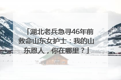 湖北老兵急寻46年前救命山东女护士：我的山东恩人，你在哪里？