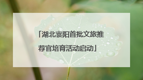 湖北襄阳首批文旅推荐官培育活动启动