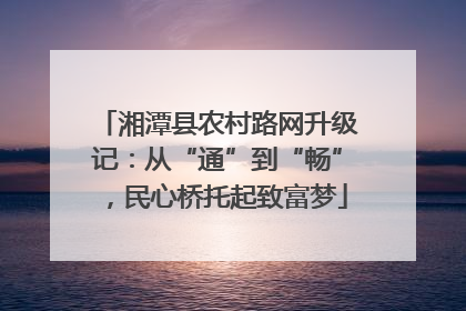 湘潭县农村路网升级记：从“通”到“畅”，民心桥托起致富梦