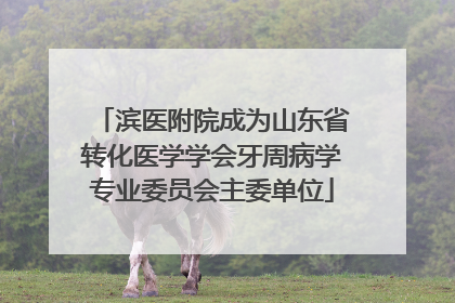 滨医附院成为山东省转化医学学会牙周病学专业委员会主委单位