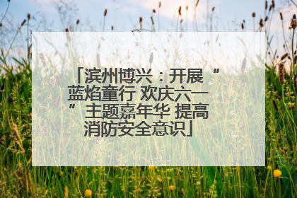 滨州博兴：开展“蓝焰童行 欢庆六一”主题嘉年华 提高消防安全意识