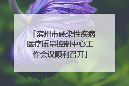 滨州市感染性疾病医疗质量控制中心工作会议顺利召开