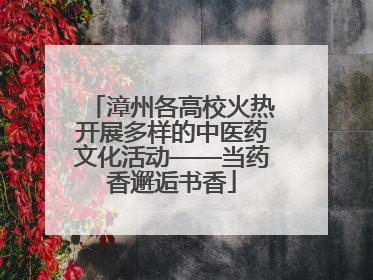 漳州各高校火热开展多样的中医药文化活动——当药香邂逅书香
