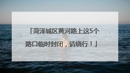 菏泽城区黄河路上这5个路口临时封闭，请绕行！