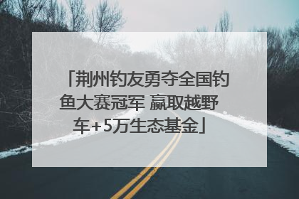 荆州钓友勇夺全国钓鱼大赛冠军 赢取越野车+5万生态基金