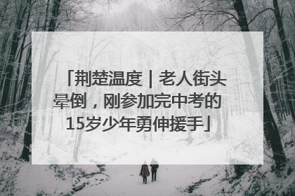 荆楚温度｜老人街头晕倒，刚参加完中考的15岁少年勇伸援手