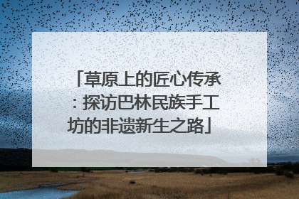 草原上的匠心传承：探访巴林民族手工坊的非遗新生之路