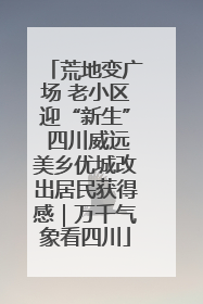 荒地变广场 老小区迎“新生” 四川威远美乡优城改出居民获得感｜万千气象看四川