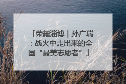 荣耀淄博｜孙广瑞：战火中走出来的全国“最美志愿者”