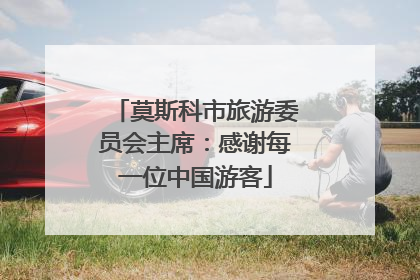 莫斯科市旅游委员会主席：感谢每一位中国游客