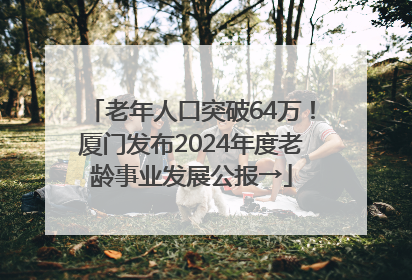 老年人口突破64万！厦门发布2024年度老龄事业发展公报→
